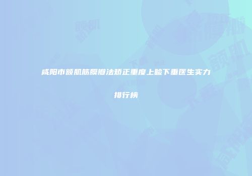 咸阳市额肌筋膜瓣法矫正重度上睑下垂医生实力排行榜