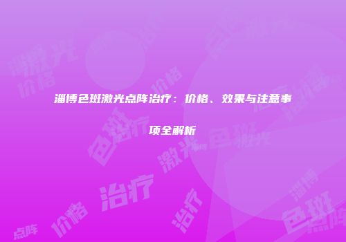 淄博色斑激光点阵治疗：价格、效果与注意事项全解析