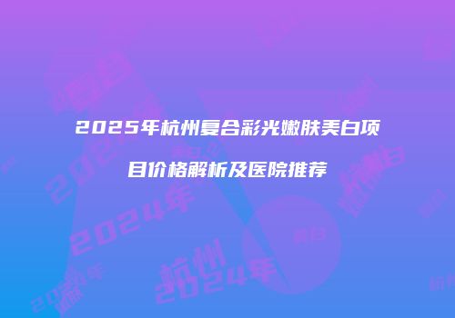 2025年杭州复合彩光嫩肤美白项目价格解析及医院推荐