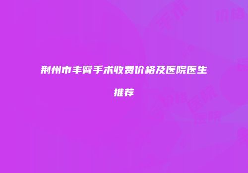 荆州市丰臀手术收费价格及医院医生推荐