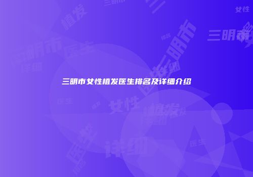 三明市女性植发医生排名及详细介绍