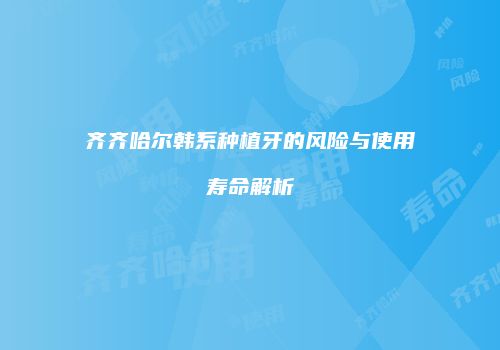 齐齐哈尔韩系种植牙的风险与使用寿命解析