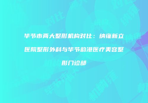 毕节市两大整形机构对比：纳雍新立医院整形外科与毕节韵港医疗美容整形门诊部