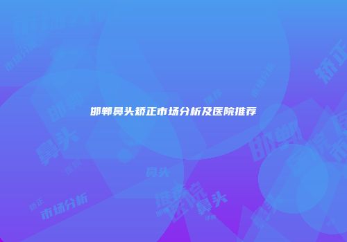 邯郸鼻头矫正市场分析及医院推荐