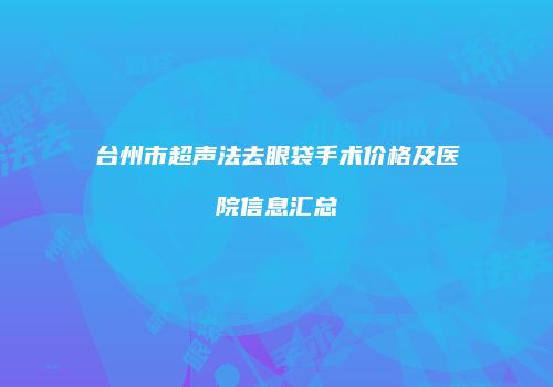台州市超声法去眼袋手术价格及医院信息汇总