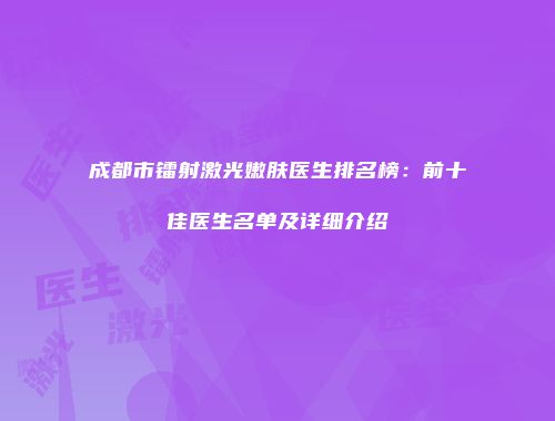 成都市镭射激光嫩肤医生排名榜：前十佳医生名单及详细介绍