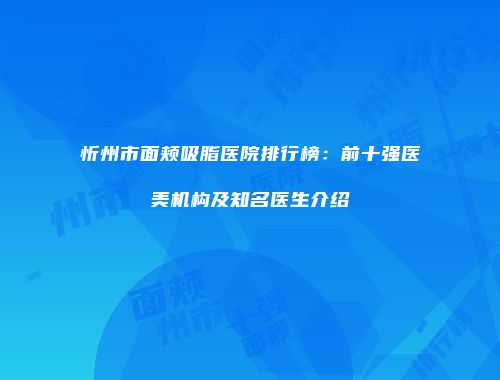 忻州市面颊吸脂医院排行榜：前十强医美机构及知名医生介绍