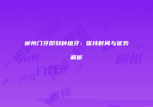 郴州门牙即刻种植牙：保持时间与优势解析