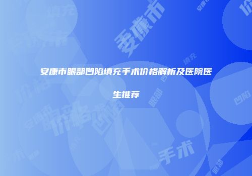 安康市眼部凹陷填充手术价格解析及医院医生推荐