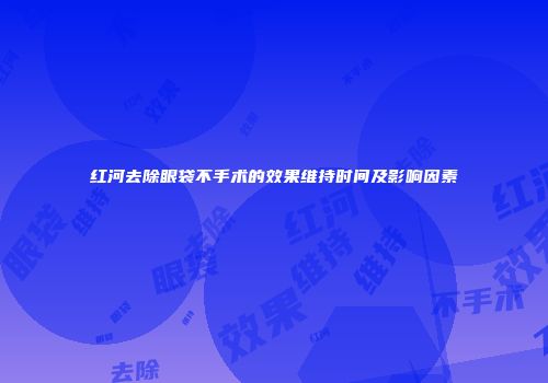 红河去除眼袋不手术的效果维持时间及影响因素