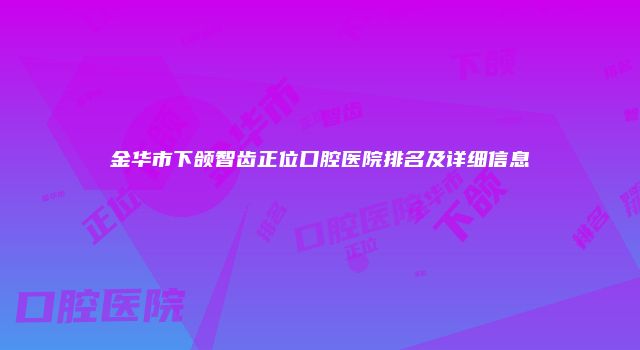 金华市下颌智齿正位口腔医院排名及详细信息