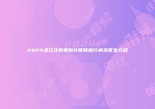 2025湛江注射瘦脸针医院排行榜及医生介绍