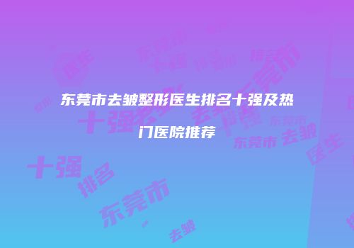 东莞市去皱整形医生排名十强及热门医院推荐