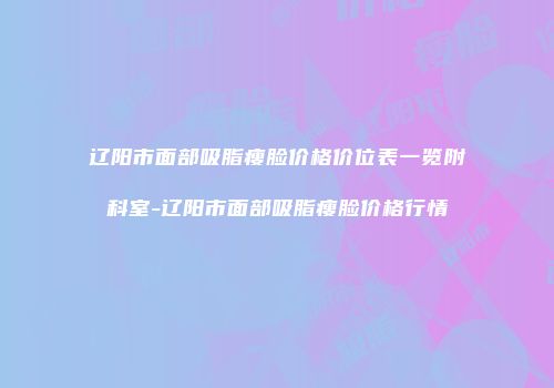 辽阳市面部吸脂瘦脸价格价位表一览附科室-辽阳市面部吸脂瘦脸价格行情