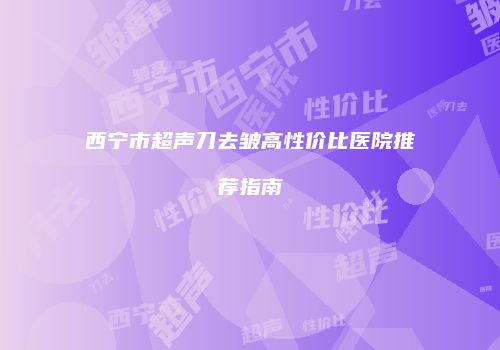 西宁市超声刀去皱高性价比医院推荐指南