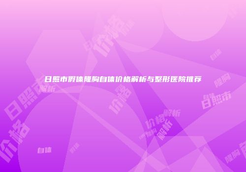 日照市假体隆胸自体价格解析与整形医院推荐