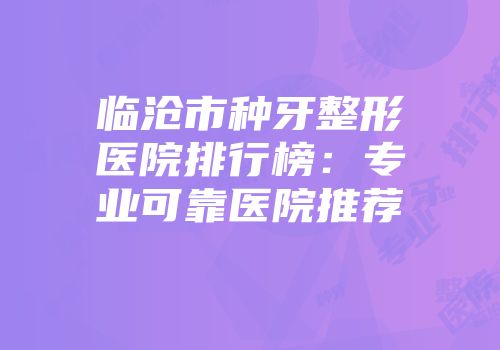 临沧市种牙整形医院排行榜：专业可靠医院推荐