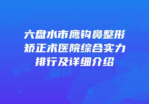 六盘水市鹰钩鼻整形矫正术医院综合实力排行及详细介绍