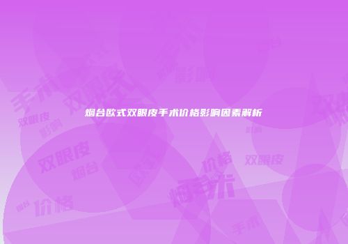 烟台欧式双眼皮手术价格影响因素解析