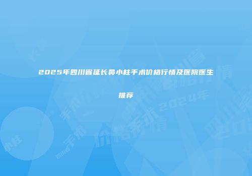 2025年四川省延长鼻小柱手术价格行情及医院医生推荐