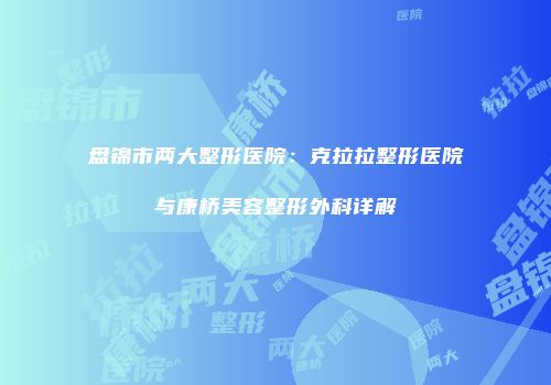 盘锦市两大整形医院：克拉拉整形医院与康桥美容整形外科详解