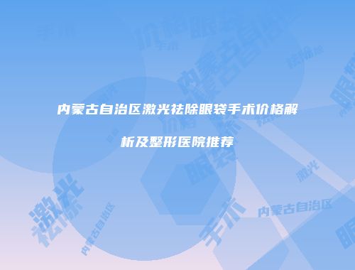 内蒙古自治区激光祛除眼袋手术价格解析及整形医院推荐