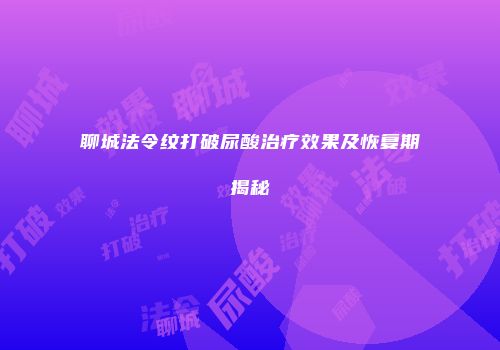 聊城法令纹打破尿酸治疗效果及恢复期揭秘