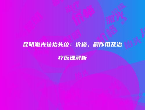 昆明激光祛抬头纹：价格、副作用及治疗原理解析