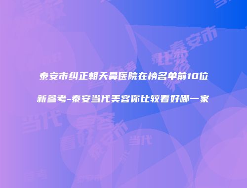 泰安市纠正朝天鼻医院在榜名单前10位新参考-泰安当代美容你比较看好哪一家