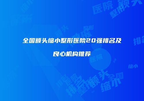 全国额头缩小整形医院20强排名及良心机构推荐