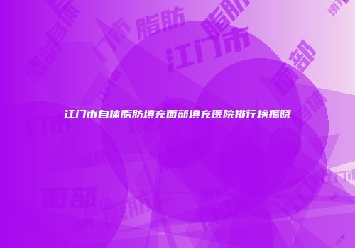 江门市自体脂肪填充面部填充医院排行榜揭晓