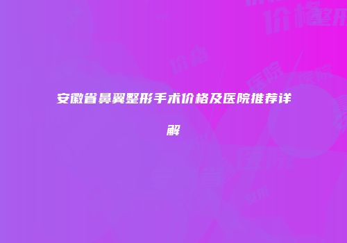 安徽省鼻翼整形手术价格及医院推荐详解