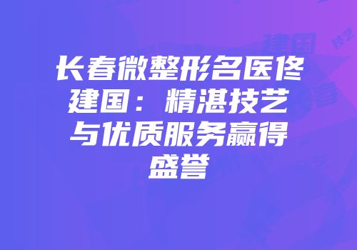 长春微整形名医佟建国：精湛技艺与优质服务赢得盛誉