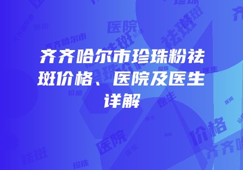 齐齐哈尔市珍珠粉祛斑价格、医院及医生详解