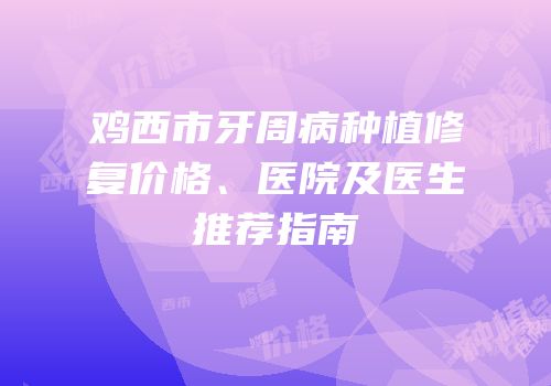 鸡西市牙周病种植修复价格、医院及医生推荐指南