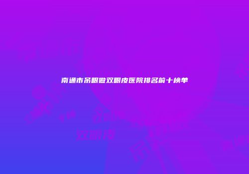 南通市吊眼做双眼皮医院排名前十榜单