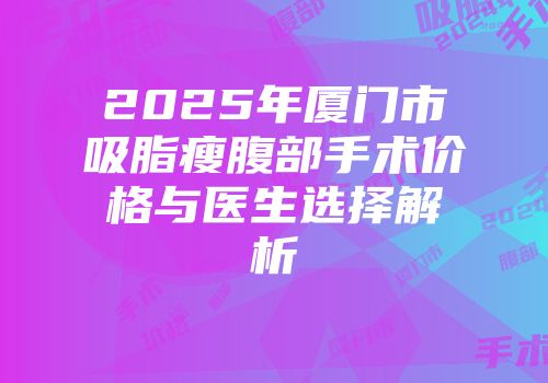 2025年厦门市吸脂瘦腹部手术价格与医生选择解析