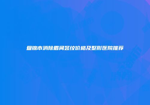 盘锦市消除眉间竖纹价格及整形医院推荐