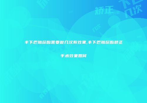 丰下巴玻尿酸需要做几次有效果,丰下巴玻尿酸矫正手术效果如何