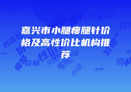 嘉兴市小腿瘦腿针价格及高性价比机构推荐