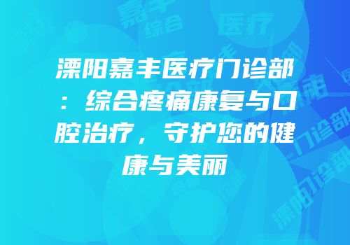溧阳嘉丰医疗门诊部：综合疼痛康复与口腔治疗，守护您的健康与美丽