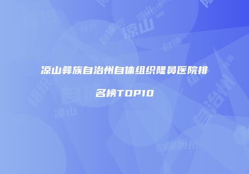 凉山彝族自治州自体组织隆鼻医院排名榜TOP10