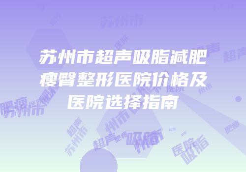 苏州市超声吸脂减肥瘦臀整形医院价格及医院选择指南