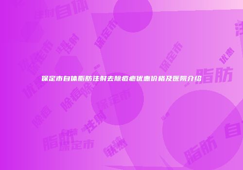 保定市自体脂肪注射去除痘疤优惠价格及医院介绍
