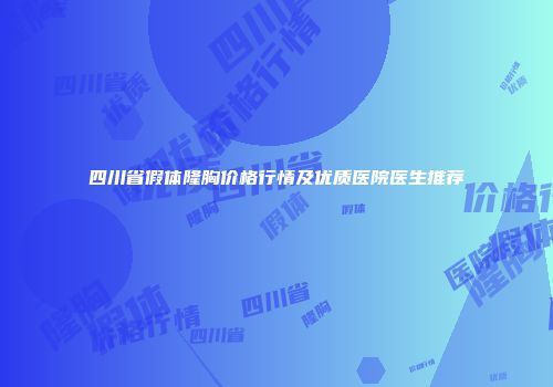 四川省假体隆胸价格行情及优质医院医生推荐