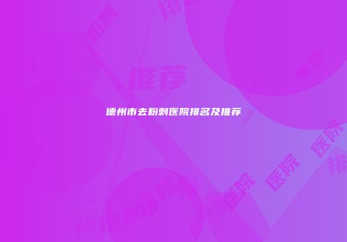 德州市去粉刺医院排名及推荐