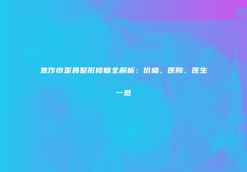 焦作市歪鼻整形修复全解析：价格、医院、医生一览