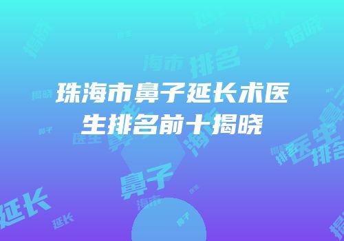 珠海市鼻子延长术医生排名前十揭晓