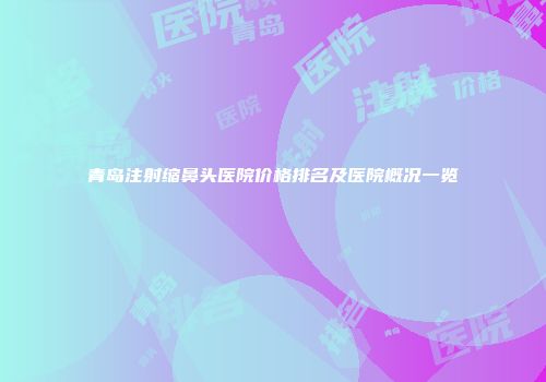 青岛注射缩鼻头医院价格排名及医院概况一览