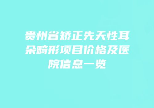 贵州省矫正先天性耳朵畸形项目价格及医院信息一览